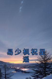 《易少枫祝星遥》最新章节免费阅读by佚名无广告小说