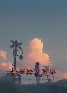 《余雪怜周时磊》(佚名小说)小说最新章节