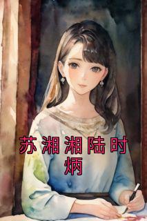 《苏湘湘陆时炳》小说免费阅读 苏湘湘陆时炳小说大结局免费试读
