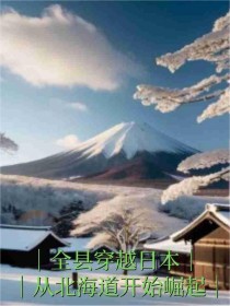《全县穿越日本，从北海道开始崛起》小说章节目录精彩试读 石虎蒋大智小说阅读
